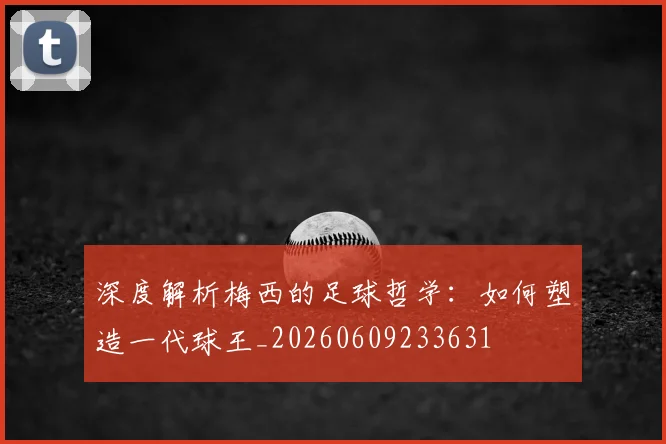 深度解析梅西的足球哲学:如何塑造一代球王_20260609233631