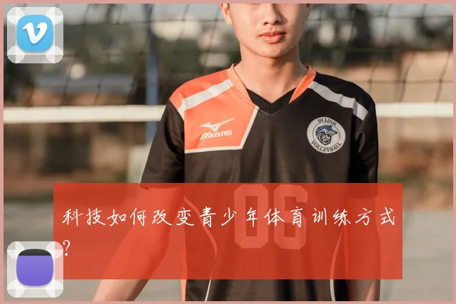 科技如何改变青少年体育训练方式?