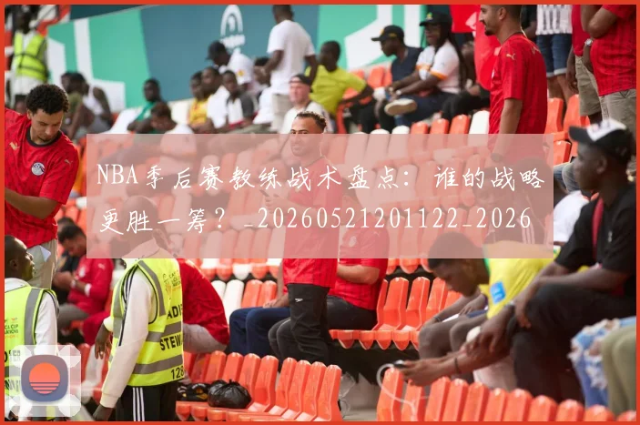 NBA季后赛教练战术盘点:谁的战略更胜一筹?_20260521201122_20260606165707
