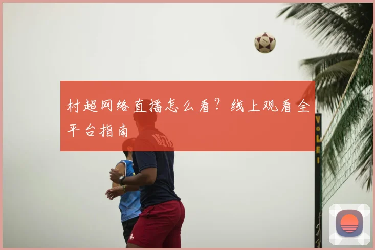 村超网络直播怎么看？线上观看全平台指南