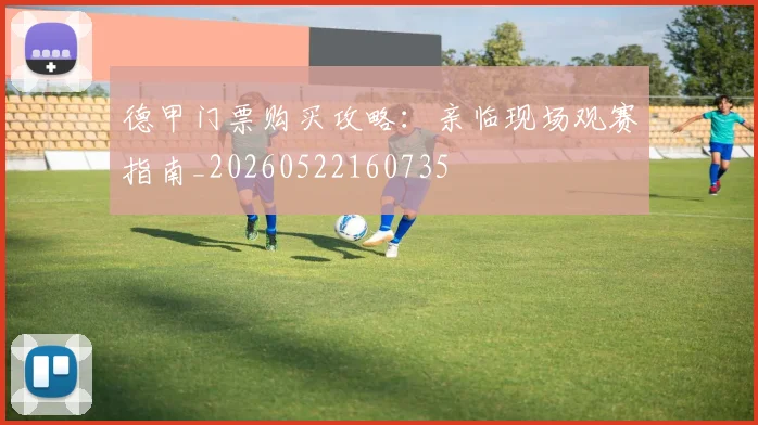 德甲门票购买攻略：亲临现场观赛指南_20260522160735