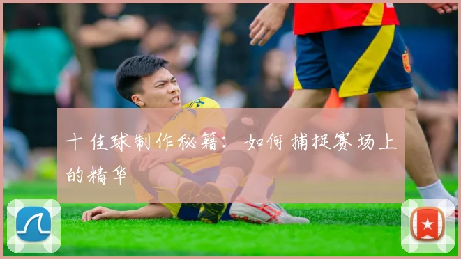 十佳球制作秘籍：如何捕捉赛场上的精华