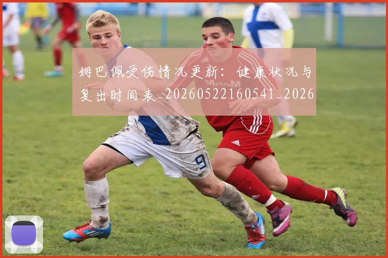 姆巴佩受伤情况更新:健康状况与复出时间表_20260522160541_20260609132740