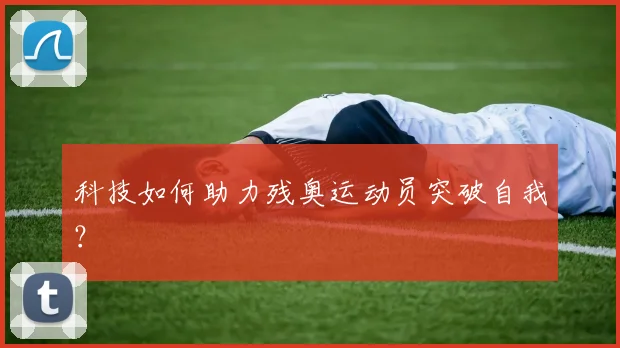 科技如何助力残奥运动员突破自我？
