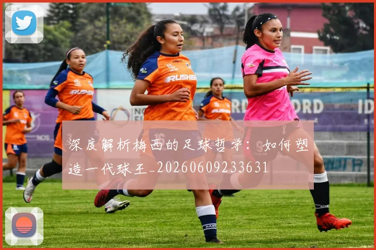 深度解析梅西的足球哲学:如何塑造一代球王_20260609233631