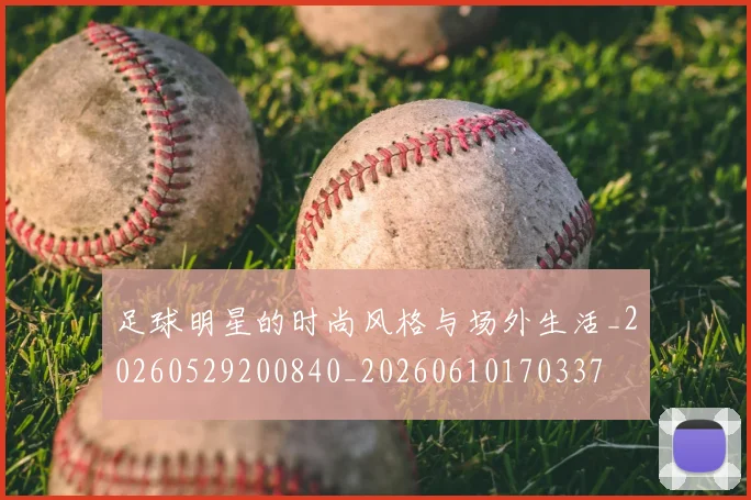 足球明星的时尚风格与场外生活_20260529200840_20260610170337