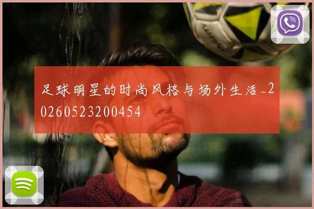 足球明星的时尚风格与场外生活_20260523200454