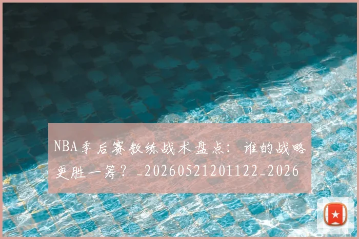 NBA季后赛教练战术盘点:谁的战略更胜一筹?_20260521201122_20260606165707