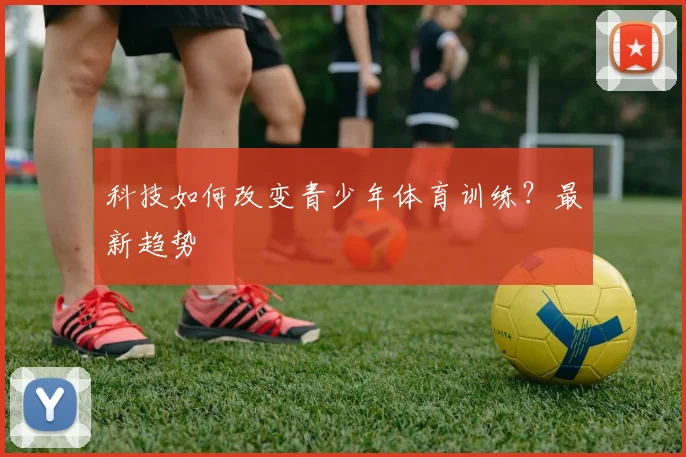 科技如何改变青少年体育训练？最新趋势