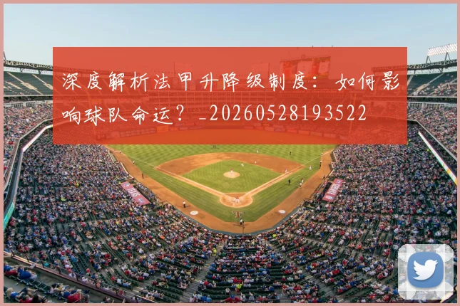 深度解析法甲升降级制度:如何影响球队命运?_20260528193522