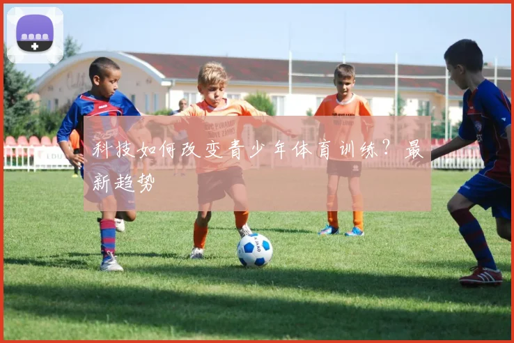 科技如何改变青少年体育训练？最新趋势