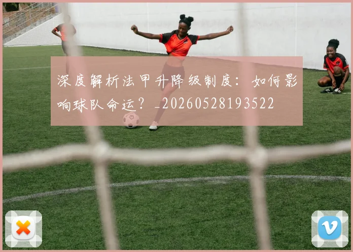 深度解析法甲升降级制度：如何影响球队命运？_20260528193522