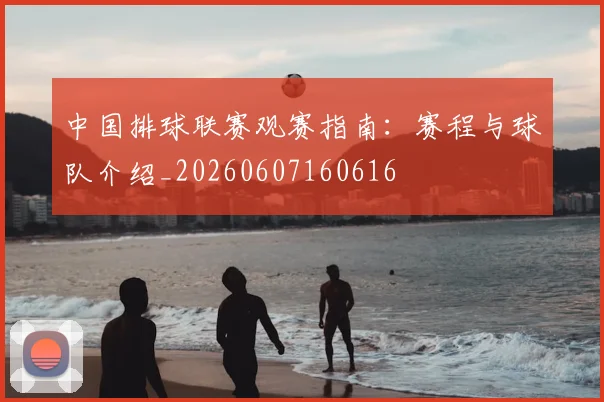 中国排球联赛观赛指南：赛程与球队介绍_20260607160616