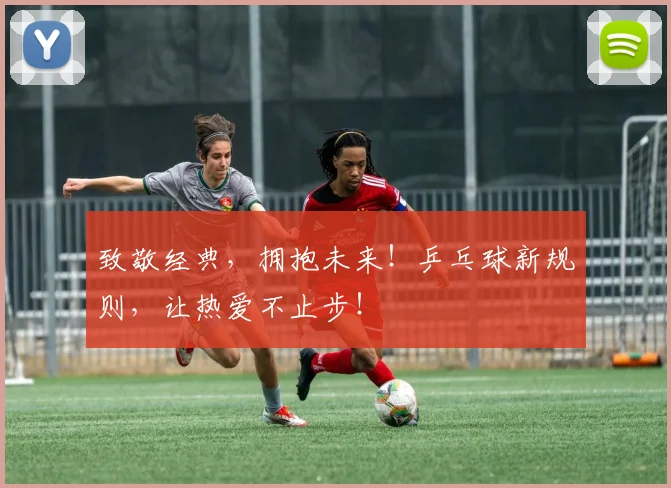 致敬经典，拥抱未来！乒乓球新规则，让热爱不止步！
