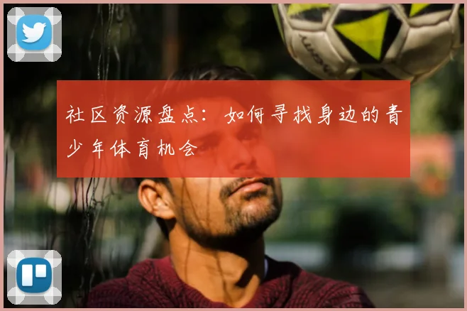 社区资源盘点：如何寻找身边的青少年体育机会